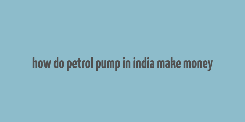 how do petrol pump in india make money