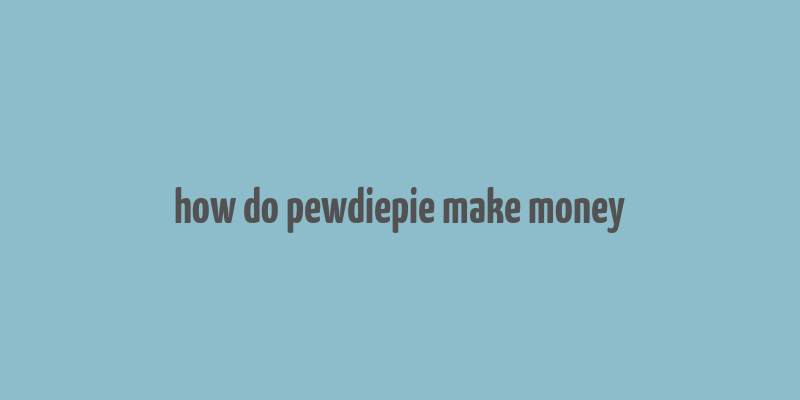 how do pewdiepie make money