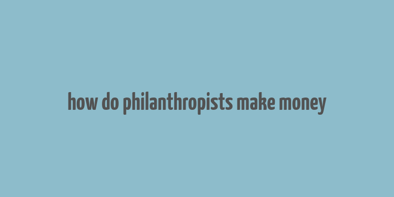 how do philanthropists make money