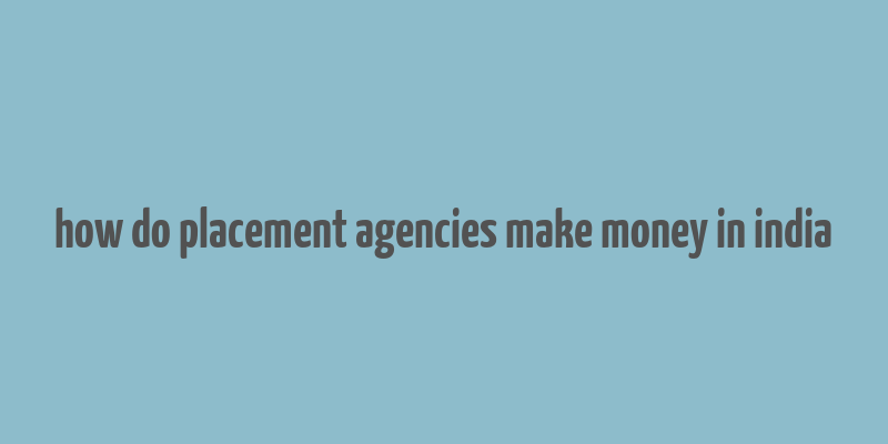 how do placement agencies make money in india