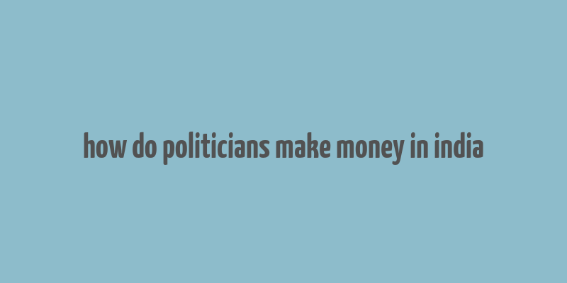 how do politicians make money in india