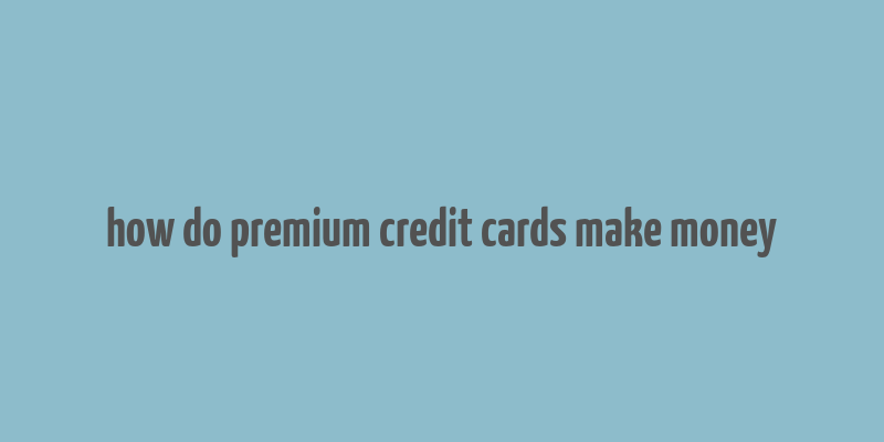 how do premium credit cards make money