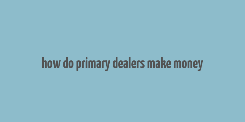 how do primary dealers make money