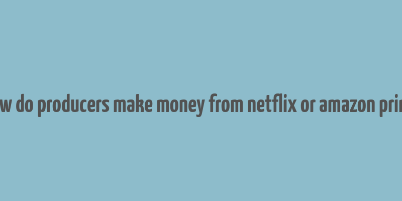 how do producers make money from netflix or amazon prime