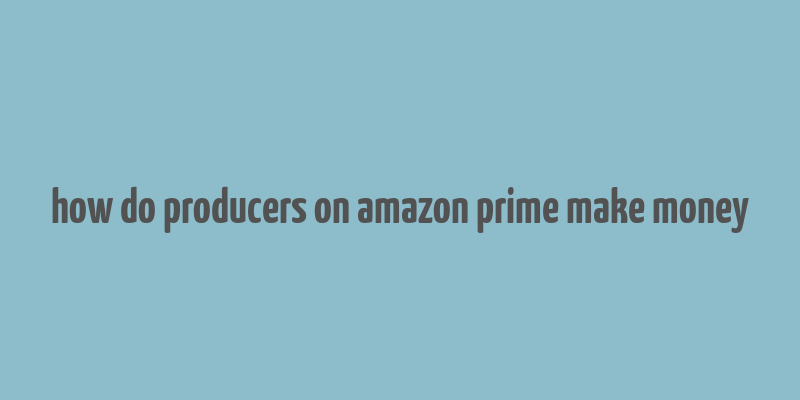 how do producers on amazon prime make money