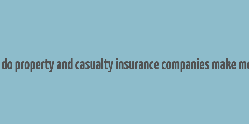 how do property and casualty insurance companies make money