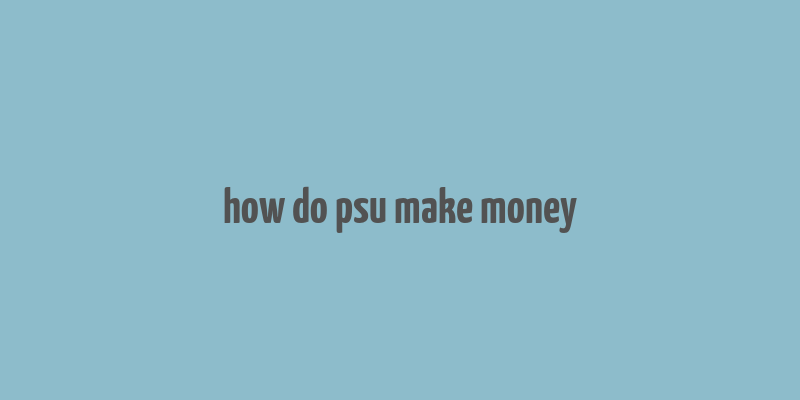 how do psu make money