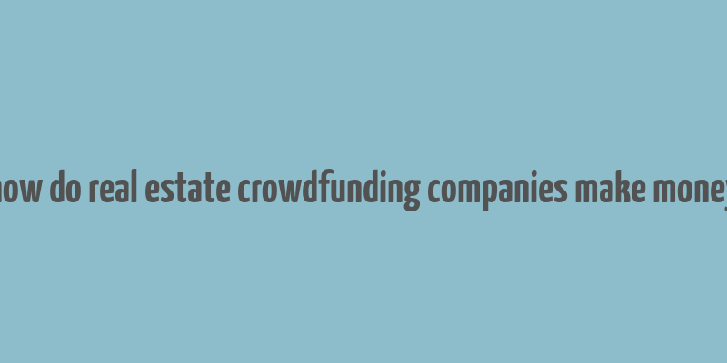 how do real estate crowdfunding companies make money