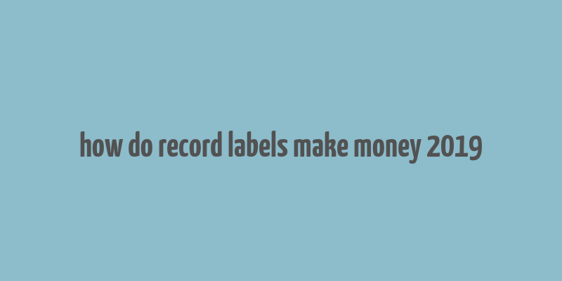 how do record labels make money 2019