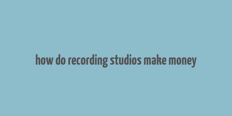 how do recording studios make money