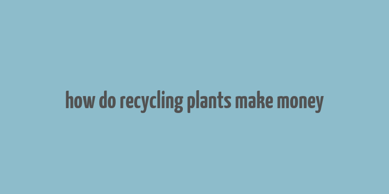 how do recycling plants make money