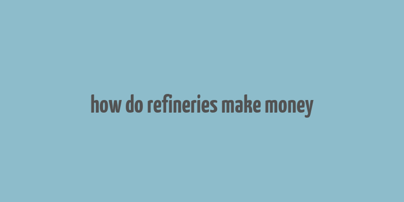 how do refineries make money