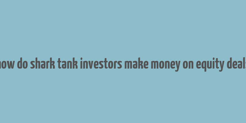 how do shark tank investors make money on equity deals