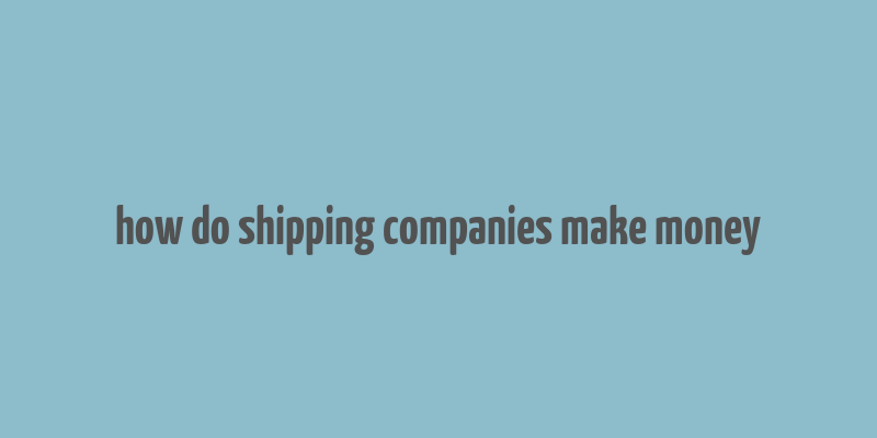 how do shipping companies make money