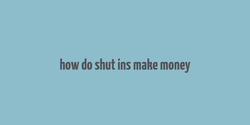 how do shut ins make money