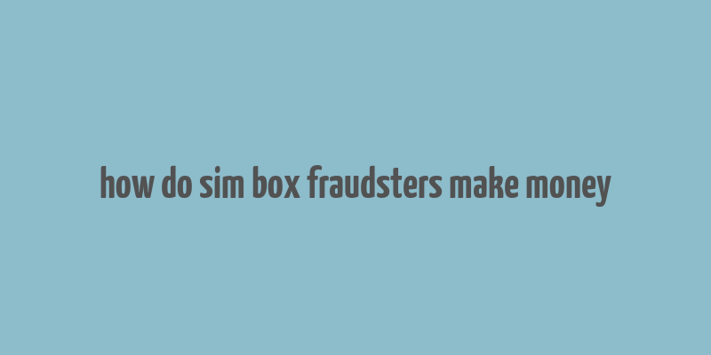 how do sim box fraudsters make money