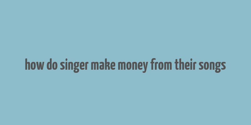 how do singer make money from their songs