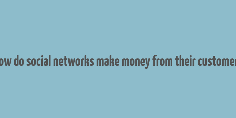 how do social networks make money from their customers