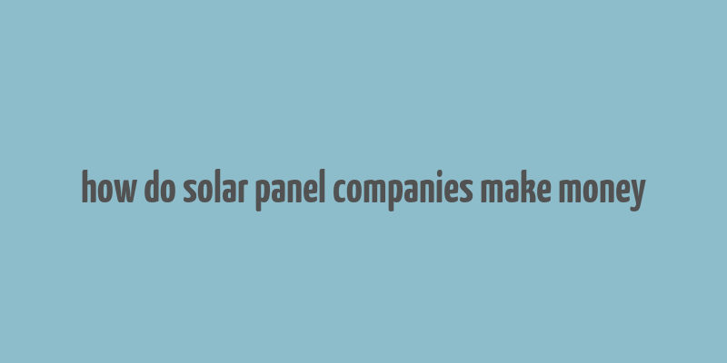 how do solar panel companies make money