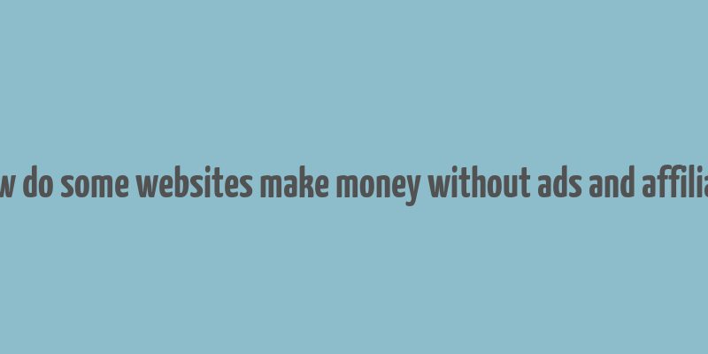 how do some websites make money without ads and affiliate