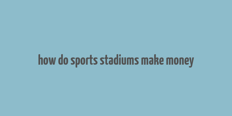 how do sports stadiums make money