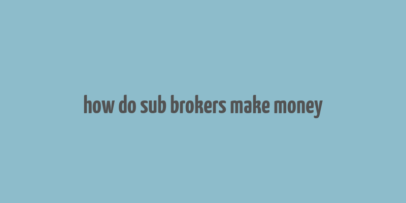 how do sub brokers make money