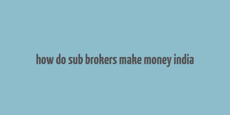 how do sub brokers make money india