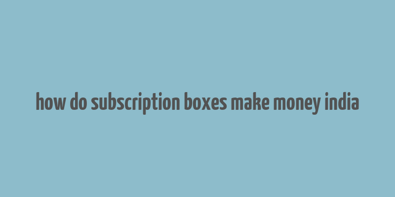 how do subscription boxes make money india