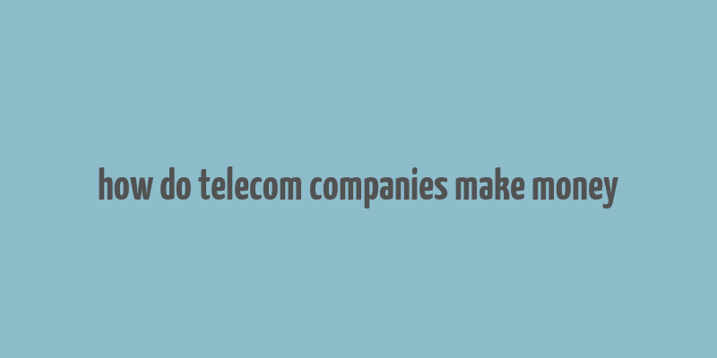 how do telecom companies make money