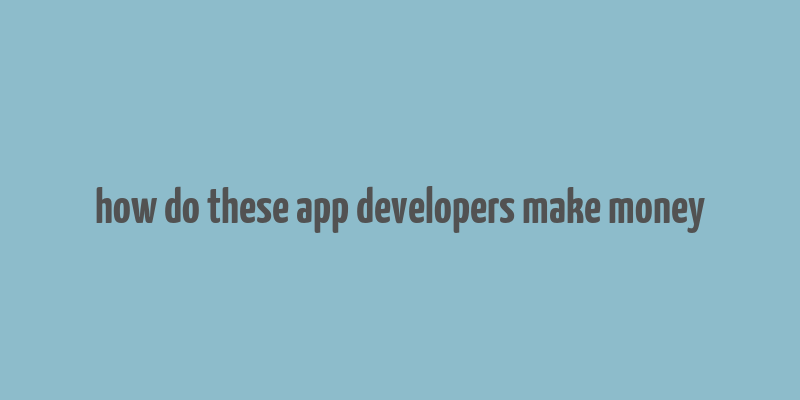 how do these app developers make money