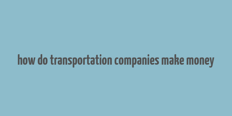 how do transportation companies make money