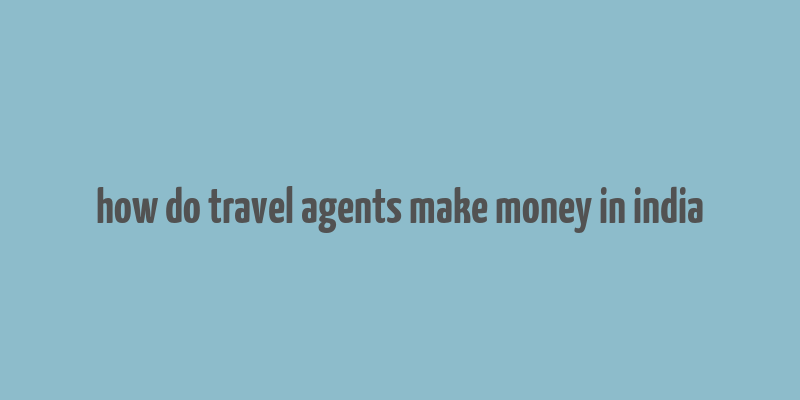 how do travel agents make money in india