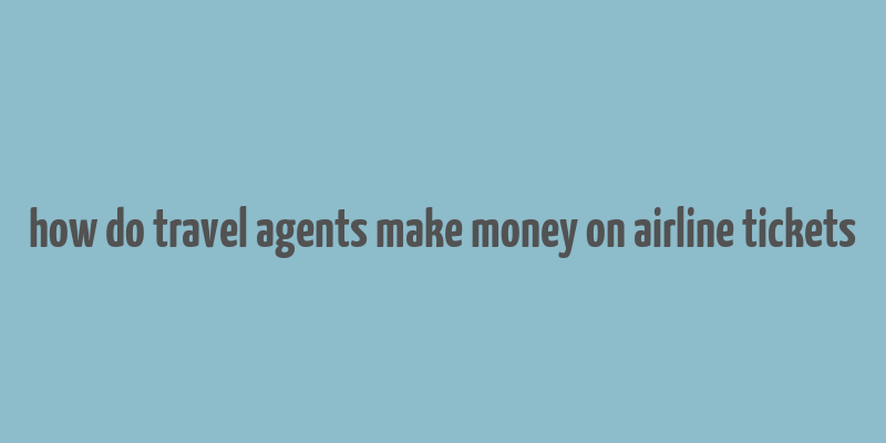 how do travel agents make money on airline tickets