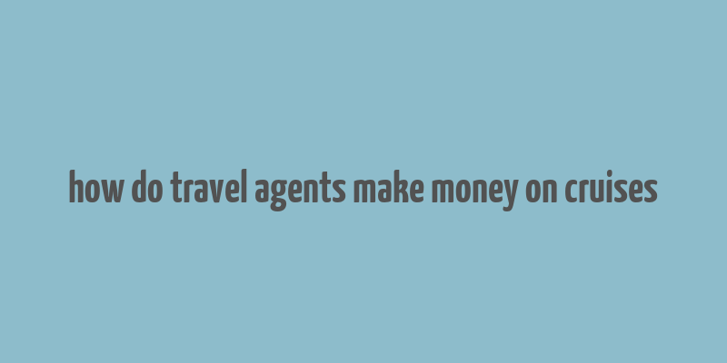 how do travel agents make money on cruises