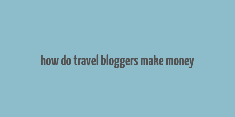 how do travel bloggers make money