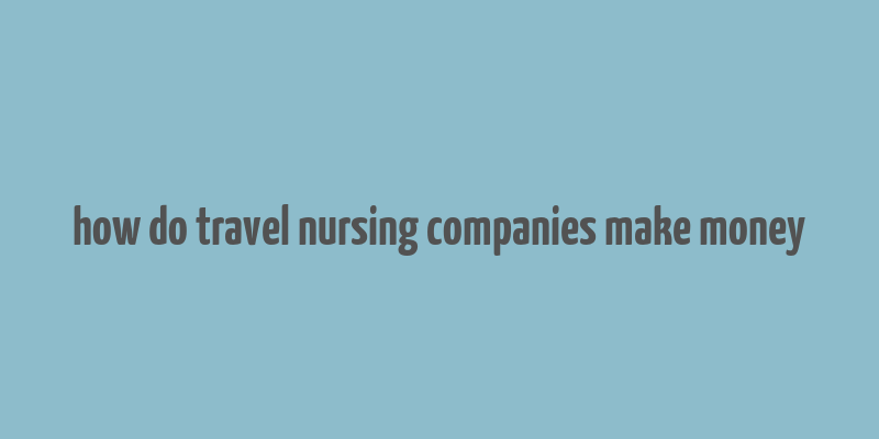 how do travel nursing companies make money