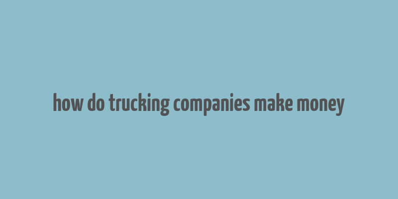 how do trucking companies make money