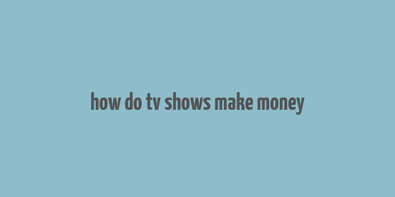 how do tv shows make money