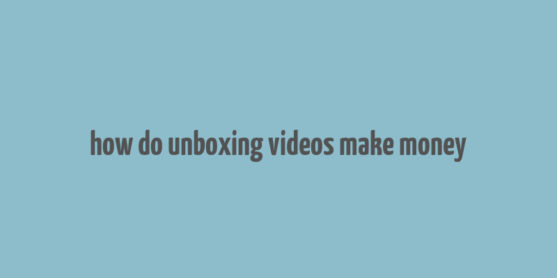 how do unboxing videos make money