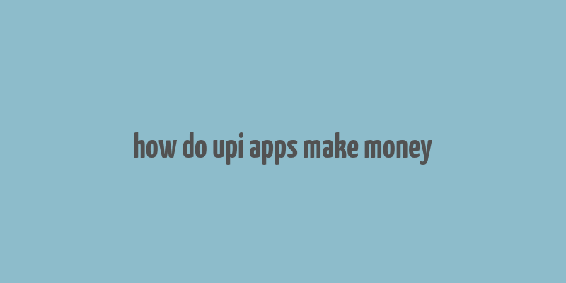 how do upi apps make money