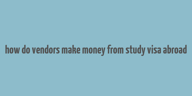 how do vendors make money from study visa abroad