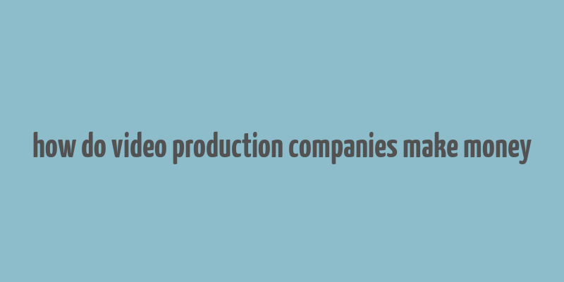 how do video production companies make money