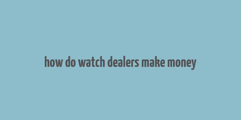 how do watch dealers make money