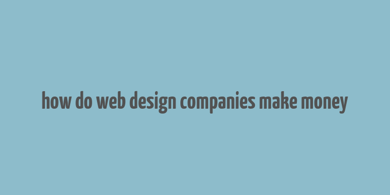 how do web design companies make money