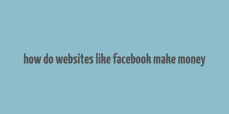 how do websites like facebook make money