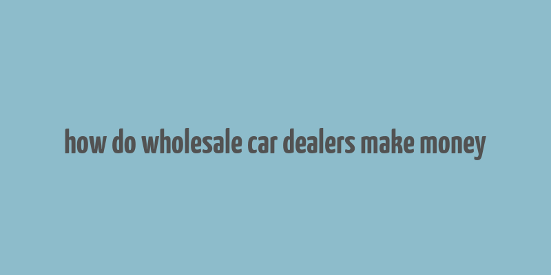 how do wholesale car dealers make money