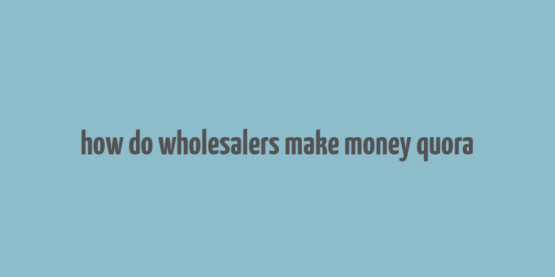 how do wholesalers make money quora