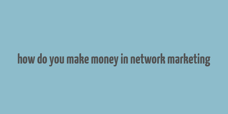 how do you make money in network marketing