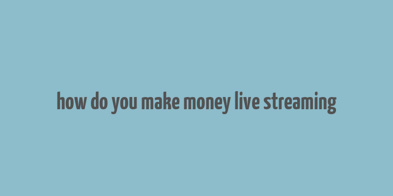 how do you make money live streaming