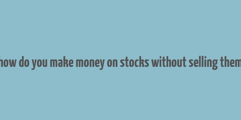 how do you make money on stocks without selling them